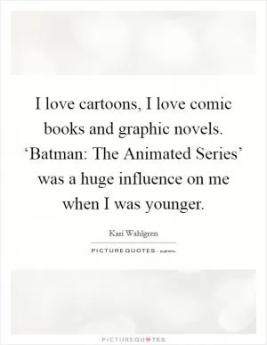 I love cartoons, I love comic books and graphic novels. ‘Batman: The Animated Series’ was a huge influence on me when I was younger Picture Quote #1