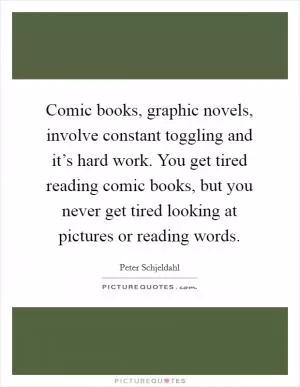 Comic books, graphic novels, involve constant toggling and it’s hard work. You get tired reading comic books, but you never get tired looking at pictures or reading words Picture Quote #1