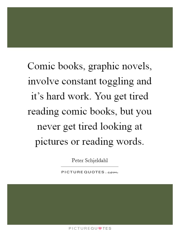 Comic books, graphic novels, involve constant toggling and it's hard work. You get tired reading comic books, but you never get tired looking at pictures or reading words. Picture Quote #1
