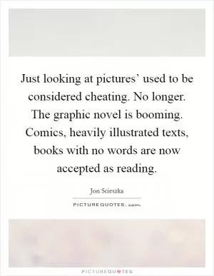 Just looking at pictures’ used to be considered cheating. No longer. The graphic novel is booming. Comics, heavily illustrated texts, books with no words are now accepted as reading Picture Quote #1