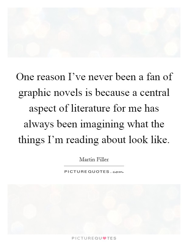 One reason I've never been a fan of graphic novels is because a central aspect of literature for me has always been imagining what the things I'm reading about look like. Picture Quote #1