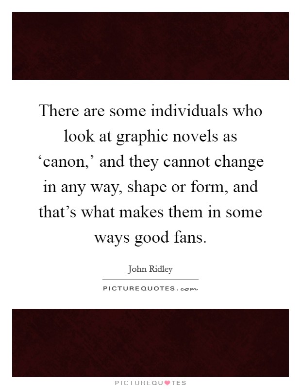 There are some individuals who look at graphic novels as ‘canon,' and they cannot change in any way, shape or form, and that's what makes them in some ways good fans. Picture Quote #1