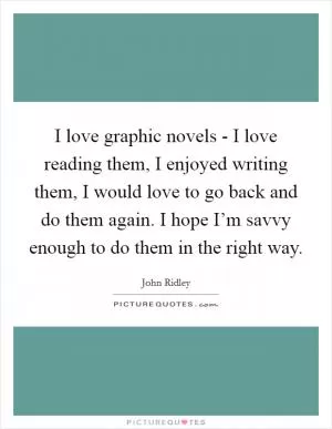I love graphic novels - I love reading them, I enjoyed writing them, I would love to go back and do them again. I hope I’m savvy enough to do them in the right way Picture Quote #1