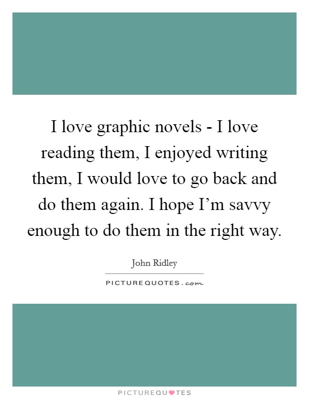 I love graphic novels - I love reading them, I enjoyed writing them, I would love to go back and do them again. I hope I'm savvy enough to do them in the right way. Picture Quote #1