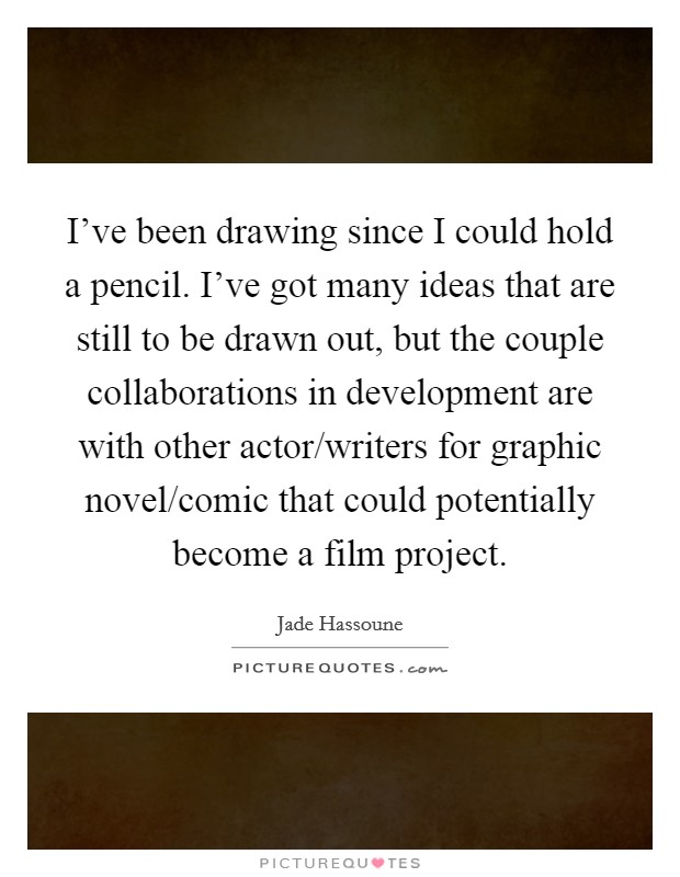 I've been drawing since I could hold a pencil. I've got many ideas that are still to be drawn out, but the couple collaborations in development are with other actor/writers for graphic novel/comic that could potentially become a film project. Picture Quote #1