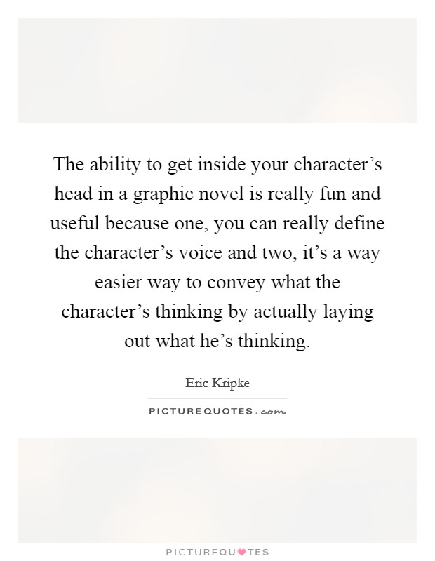 The ability to get inside your character's head in a graphic novel is really fun and useful because one, you can really define the character's voice and two, it's a way easier way to convey what the character's thinking by actually laying out what he's thinking. Picture Quote #1