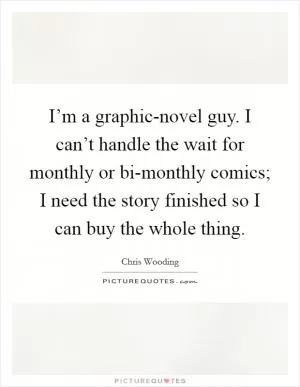I’m a graphic-novel guy. I can’t handle the wait for monthly or bi-monthly comics; I need the story finished so I can buy the whole thing Picture Quote #1