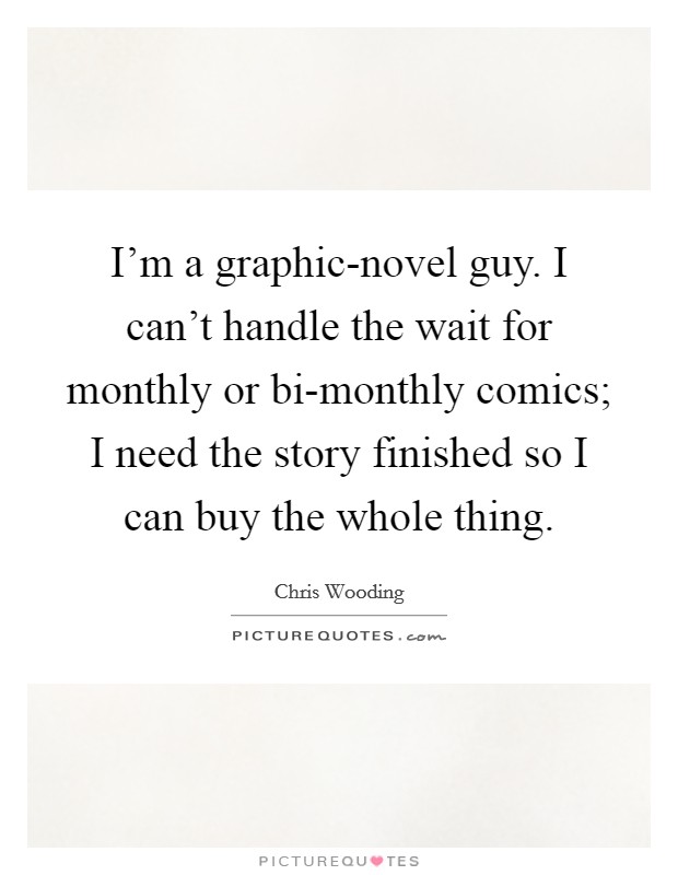 I'm a graphic-novel guy. I can't handle the wait for monthly or bi-monthly comics; I need the story finished so I can buy the whole thing. Picture Quote #1