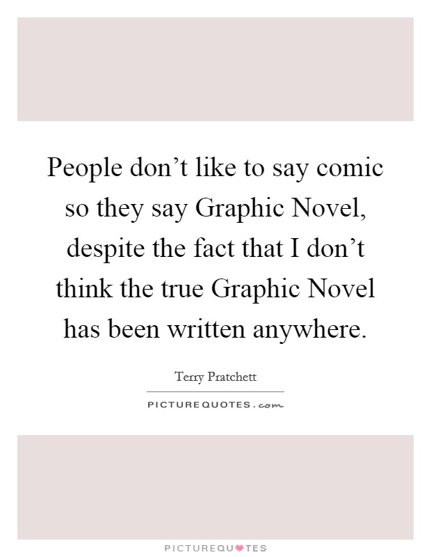 People don't like to say comic so they say Graphic Novel, despite the fact that I don't think the true Graphic Novel has been written anywhere. Picture Quote #1