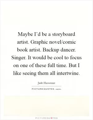 Maybe I’d be a storyboard artist. Graphic novel/comic book artist. Backup dancer. Singer. It would be cool to focus on one of these full time. But I like seeing them all intertwine Picture Quote #1