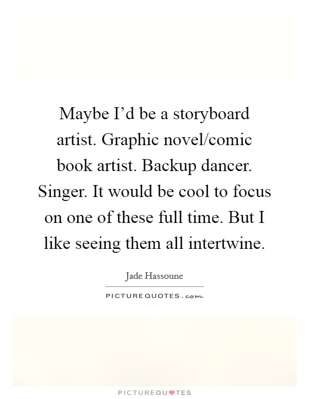 Maybe I'd be a storyboard artist. Graphic novel/comic book artist. Backup dancer. Singer. It would be cool to focus on one of these full time. But I like seeing them all intertwine. Picture Quote #1