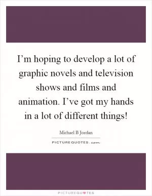 I’m hoping to develop a lot of graphic novels and television shows and films and animation. I’ve got my hands in a lot of different things! Picture Quote #1