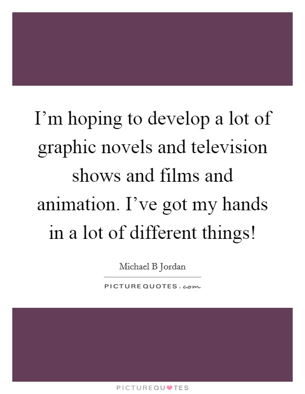 I'm hoping to develop a lot of graphic novels and television shows and films and animation. I've got my hands in a lot of different things! Picture Quote #1