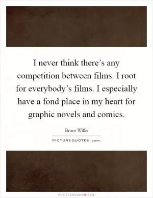 I never think there’s any competition between films. I root for everybody’s films. I especially have a fond place in my heart for graphic novels and comics Picture Quote #1