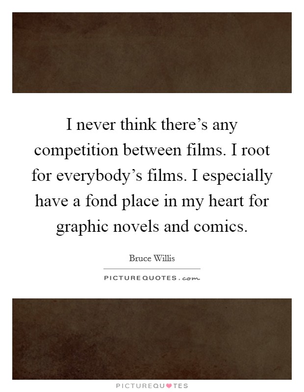 I never think there's any competition between films. I root for everybody's films. I especially have a fond place in my heart for graphic novels and comics. Picture Quote #1