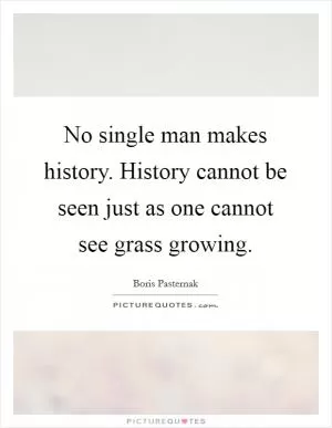 No single man makes history. History cannot be seen just as one cannot see grass growing Picture Quote #1