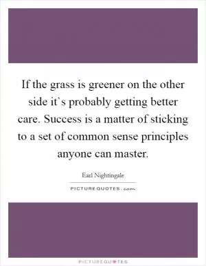 If the grass is greener on the other side it`s probably getting better care. Success is a matter of sticking to a set of common sense principles anyone can master Picture Quote #1
