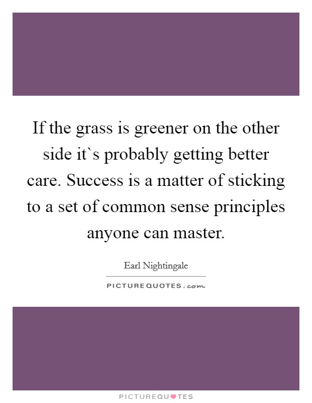 If the grass is greener on the other side it`s probably getting better care. Success is a matter of sticking to a set of common sense principles anyone can master. Picture Quote #1