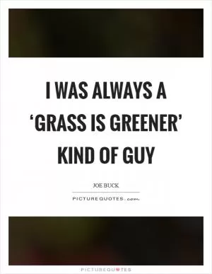 I was always a ‘grass is greener’ kind of guy Picture Quote #1