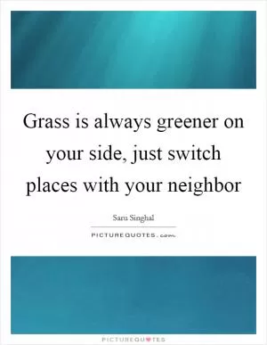 Grass is always greener on your side, just switch places with your neighbor Picture Quote #1