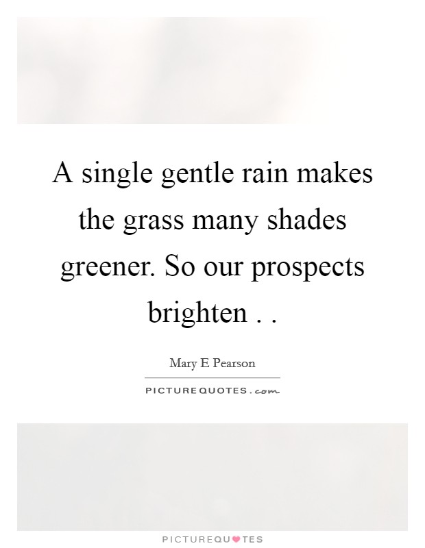 A single gentle rain makes the grass many shades greener. So our prospects brighten . . Picture Quote #1