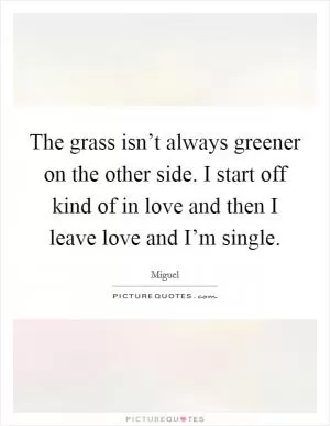 The grass isn’t always greener on the other side. I start off kind of in love and then I leave love and I’m single Picture Quote #1
