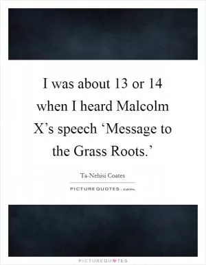 I was about 13 or 14 when I heard Malcolm X’s speech ‘Message to the Grass Roots.’ Picture Quote #1