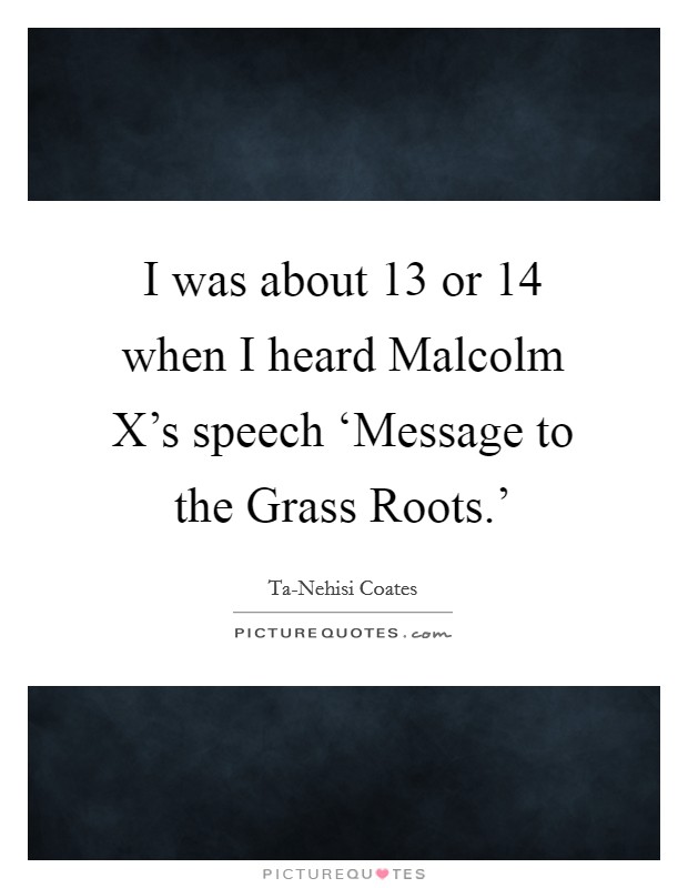 I was about 13 or 14 when I heard Malcolm X's speech ‘Message to the Grass Roots.' Picture Quote #1