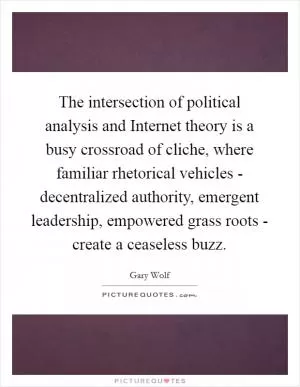 The intersection of political analysis and Internet theory is a busy crossroad of cliche, where familiar rhetorical vehicles - decentralized authority, emergent leadership, empowered grass roots - create a ceaseless buzz Picture Quote #1
