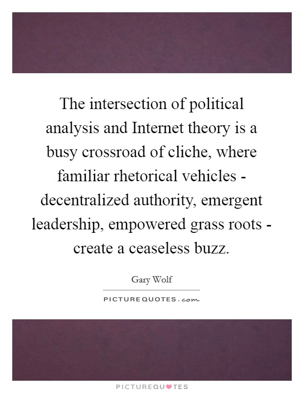 The intersection of political analysis and Internet theory is a busy crossroad of cliche, where familiar rhetorical vehicles - decentralized authority, emergent leadership, empowered grass roots - create a ceaseless buzz. Picture Quote #1