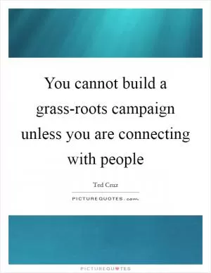 You cannot build a grass-roots campaign unless you are connecting with people Picture Quote #1