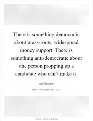 There is something democratic about grass-roots, widespread money support. There is something anti-democratic about one person propping up a candidate who can’t make it Picture Quote #1