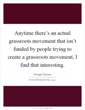 Anytime there’s an actual grassroots movement that isn’t funded by people trying to create a grassroots movement, I find that interesting Picture Quote #1