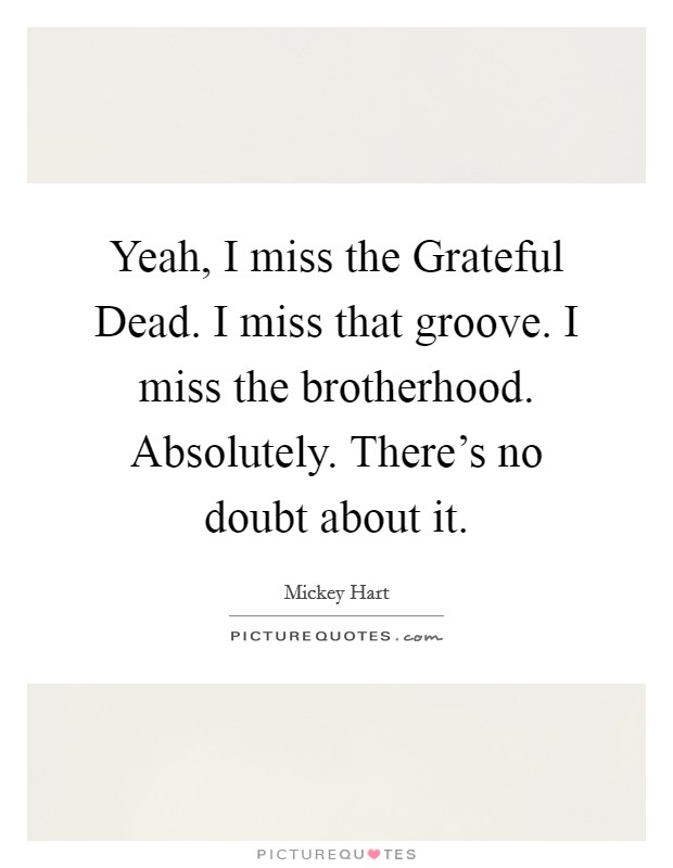 Yeah, I miss the Grateful Dead. I miss that groove. I miss the brotherhood. Absolutely. There's no doubt about it. Picture Quote #1