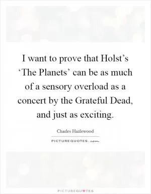 I want to prove that Holst’s ‘The Planets’ can be as much of a sensory overload as a concert by the Grateful Dead, and just as exciting Picture Quote #1