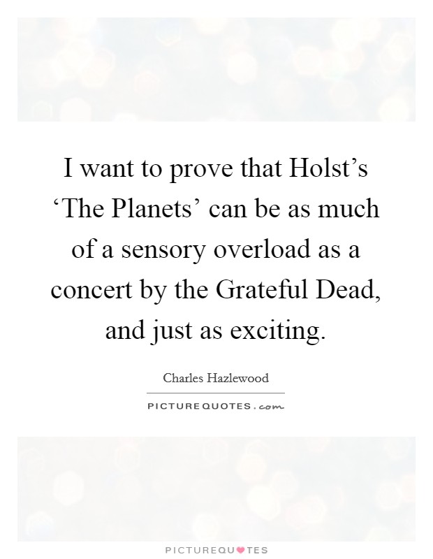I want to prove that Holst's ‘The Planets' can be as much of a sensory overload as a concert by the Grateful Dead, and just as exciting. Picture Quote #1