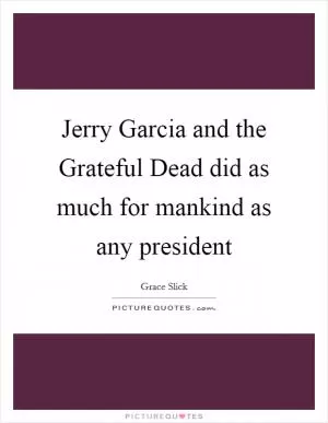 Jerry Garcia and the Grateful Dead did as much for mankind as any president Picture Quote #1