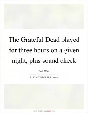 The Grateful Dead played for three hours on a given night, plus sound check Picture Quote #1