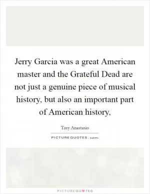 Jerry Garcia was a great American master and the Grateful Dead are not just a genuine piece of musical history, but also an important part of American history, Picture Quote #1