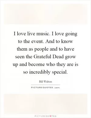 I love live music. I love going to the event. And to know them as people and to have seen the Grateful Dead grow up and become who they are is so incredibly special Picture Quote #1