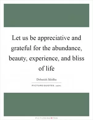 Let us be appreciative and grateful for the abundance, beauty, experience, and bliss of life Picture Quote #1