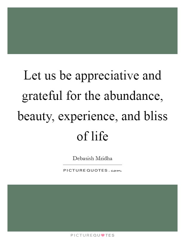 Let us be appreciative and grateful for the abundance, beauty, experience, and bliss of life Picture Quote #1
