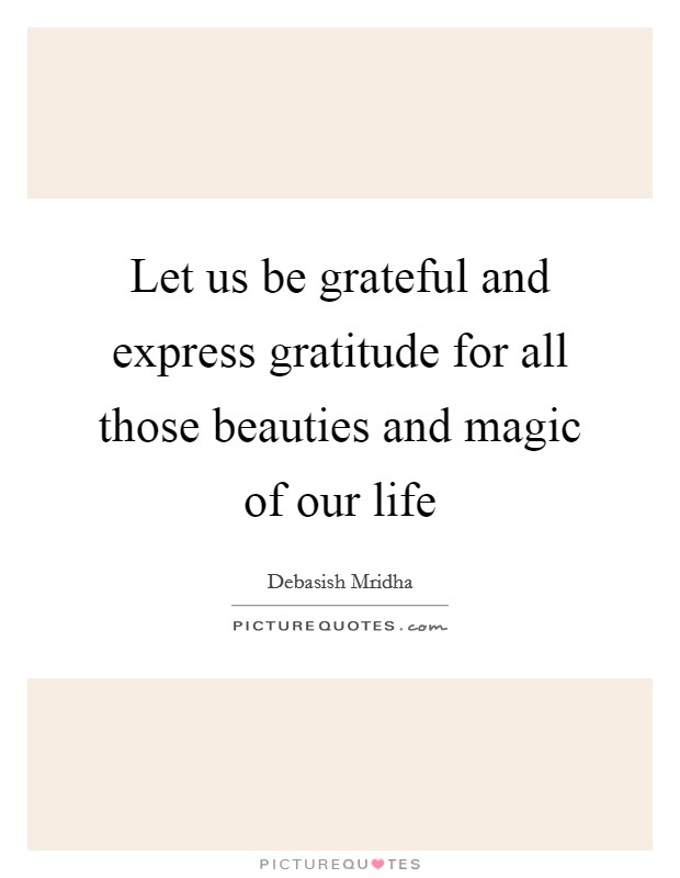 Let us be grateful and express gratitude for all those beauties and magic of our life Picture Quote #1
