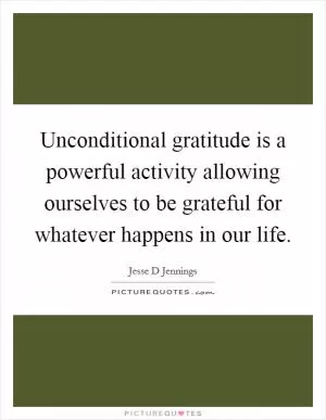 Unconditional gratitude is a powerful activity allowing ourselves to be grateful for whatever happens in our life Picture Quote #1