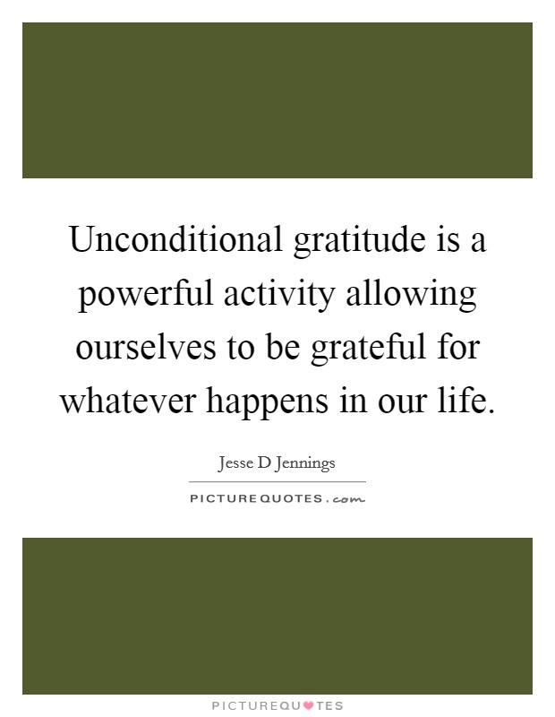 Unconditional gratitude is a powerful activity allowing ourselves to be grateful for whatever happens in our life. Picture Quote #1