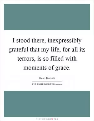 I stood there, inexpressibly grateful that my life, for all its terrors, is so filled with moments of grace Picture Quote #1