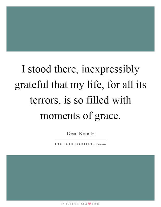 I stood there, inexpressibly grateful that my life, for all its terrors, is so filled with moments of grace. Picture Quote #1