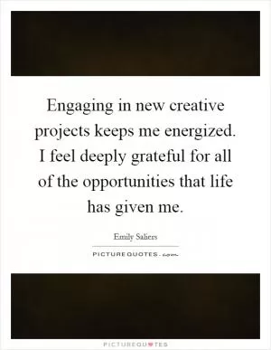 Engaging in new creative projects keeps me energized. I feel deeply grateful for all of the opportunities that life has given me Picture Quote #1