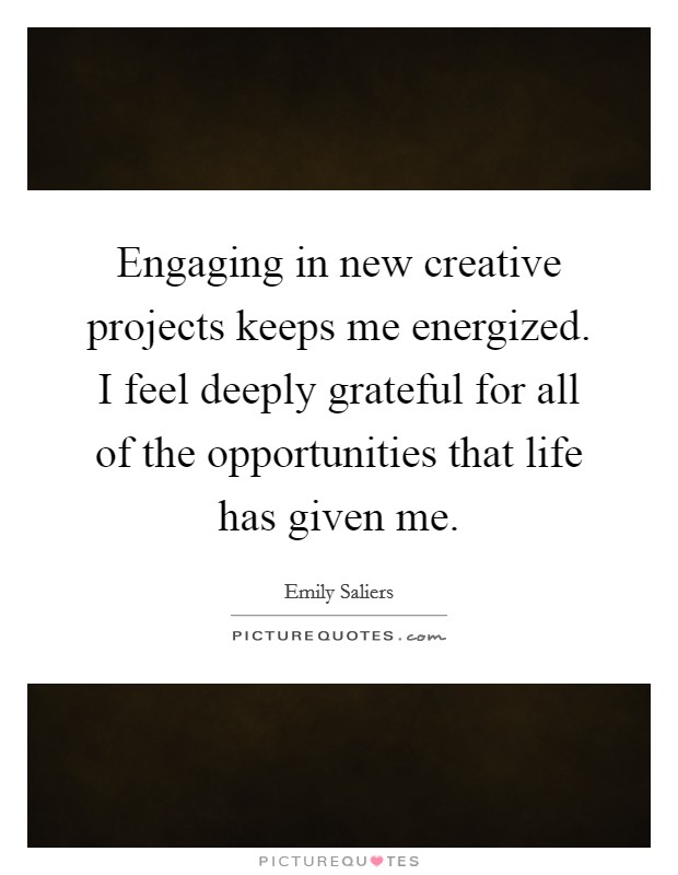 Engaging in new creative projects keeps me energized. I feel deeply grateful for all of the opportunities that life has given me. Picture Quote #1