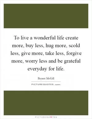 To live a wonderful life create more, buy less, hug more, scold less, give more, take less, forgive more, worry less and be grateful everyday for life Picture Quote #1